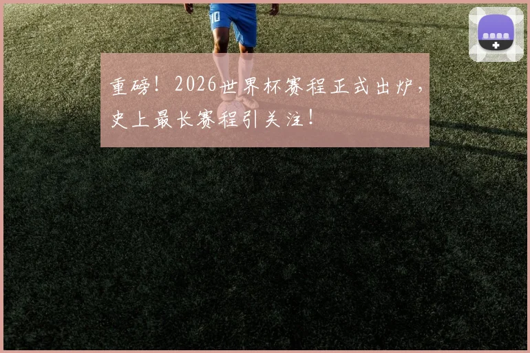 重磅!2026世界杯赛程正式出炉,史上最长赛程引关注!