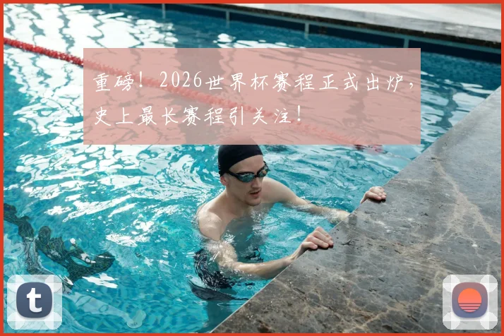 重磅!2026世界杯赛程正式出炉,史上最长赛程引关注!