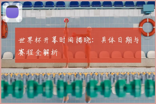 世界杯开幕时间揭晓:具体日期与赛程全解析