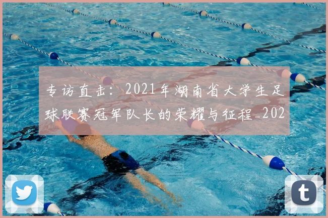 专访直击：2021年湖南省大学生足球联赛冠军队长的荣耀与征程_20260609201230