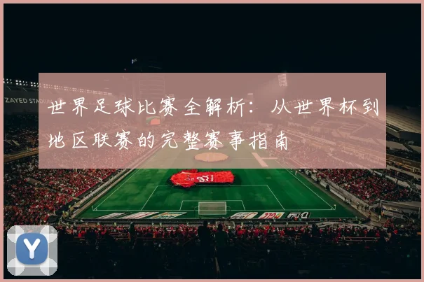 世界足球比赛全解析:从世界杯到地区联赛的完整赛事指南