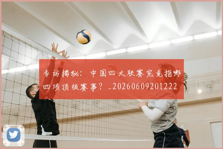 专访揭秘：中国四大联赛究竟指哪四项顶级赛事？_20260609201222