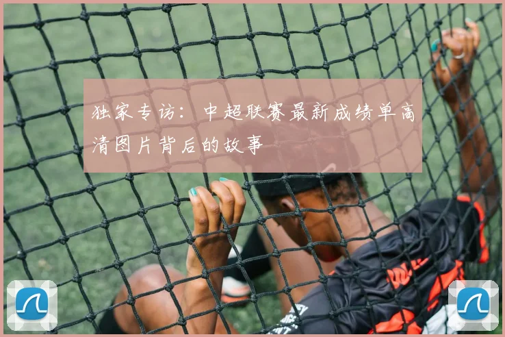 独家专访：中超联赛最新成绩单高清图片背后的故事