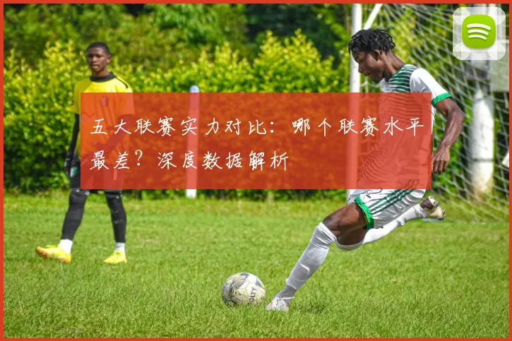 五大联赛实力对比：哪个联赛水平最差？深度数据解析