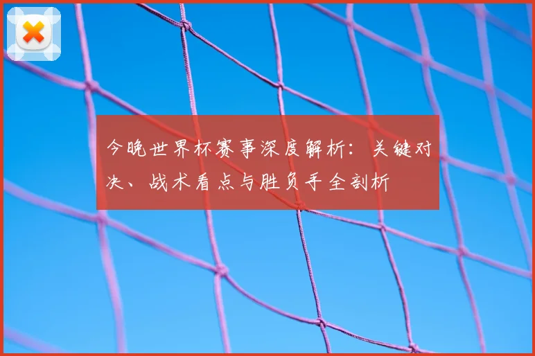 今晚世界杯赛事深度解析:关键对决、战术看点与胜负手全剖析