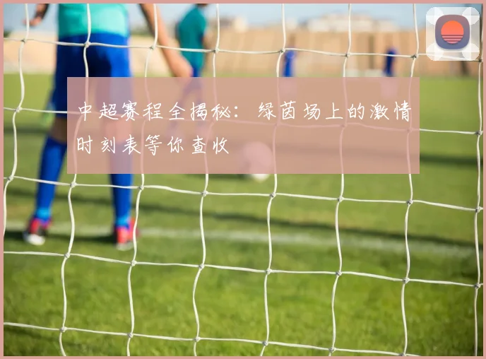 中超赛程全揭秘:绿茵场上的激情时刻表等你查收
