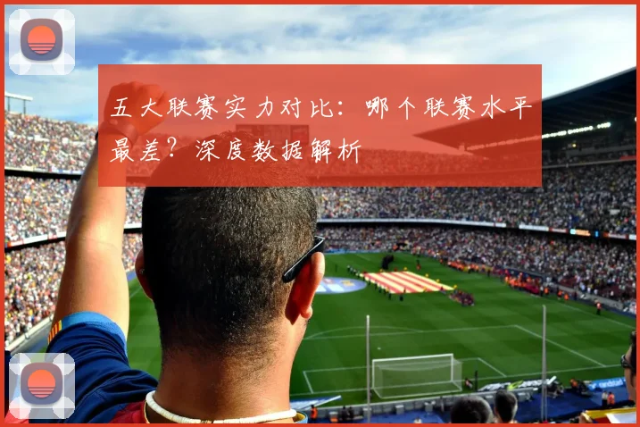 五大联赛实力对比:哪个联赛水平最差?深度数据解析