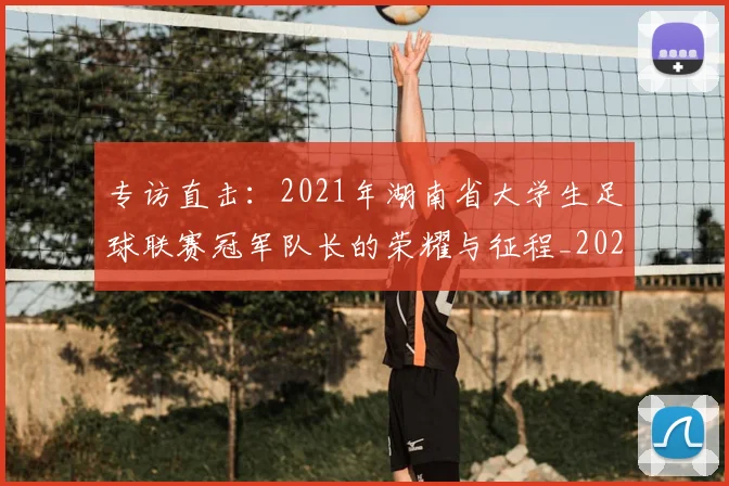 专访直击:2021年湖南省大学生足球联赛冠军队长的荣耀与征程_20260609201230