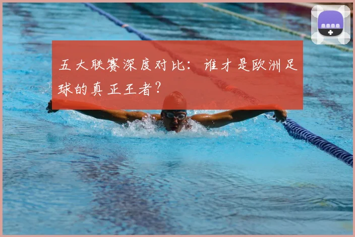 五大联赛深度对比：谁才是欧洲足球的真正王者？