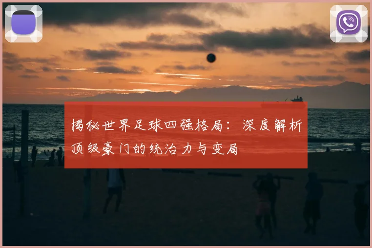揭秘世界足球四强格局：深度解析顶级豪门的统治力与变局