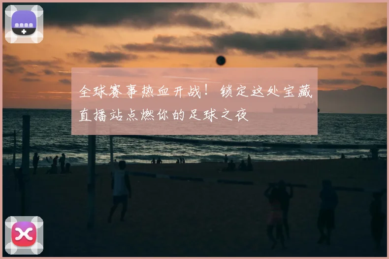 全球赛事热血开战！锁定这处宝藏直播站点燃你的足球之夜