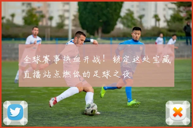 全球赛事热血开战！锁定这处宝藏直播站点燃你的足球之夜