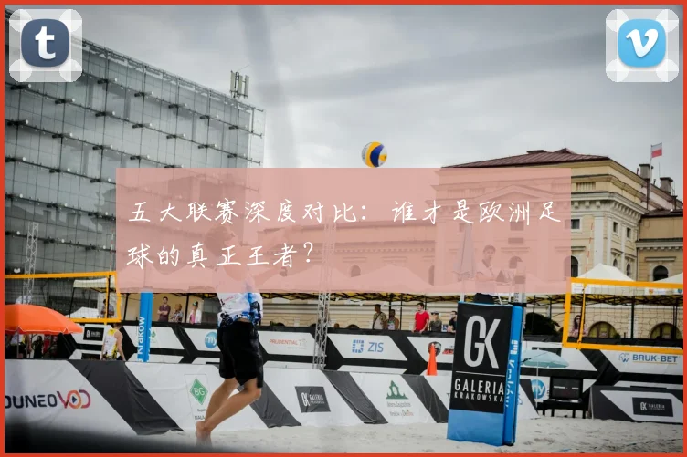 五大联赛深度对比：谁才是欧洲足球的真正王者？