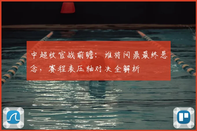 中超收官战前瞻：谁将问鼎最终悬念，赛程表压轴对决全解析