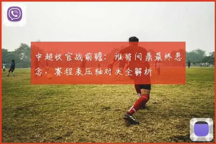 中超收官战前瞻:谁将问鼎最终悬念,赛程表压轴对决全解析