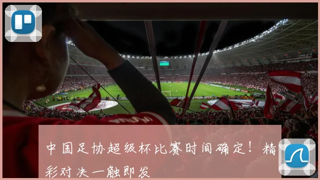 中国足协超级杯比赛时间确定!精彩对决一触即发