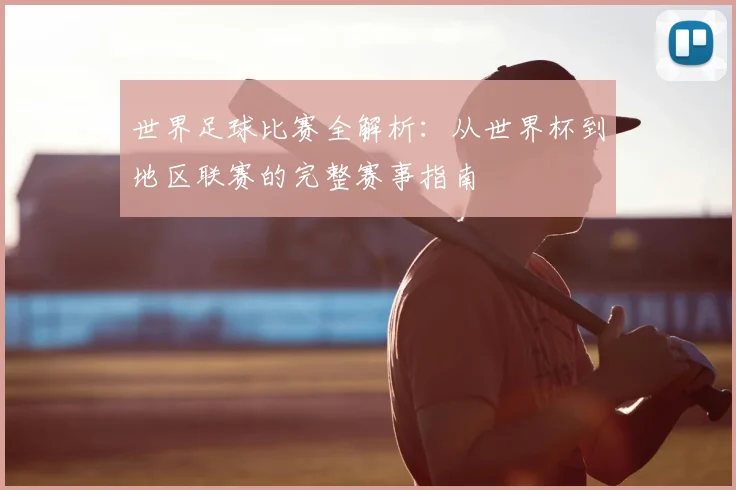 世界足球比赛全解析：从世界杯到地区联赛的完整赛事指南