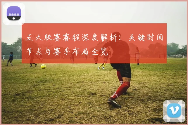 五大联赛赛程深度解析:关键时间节点与赛季布局全览