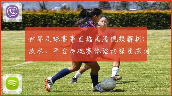世界足球赛事直播高清视频解析：技术、平台与观赛体验的深度探讨