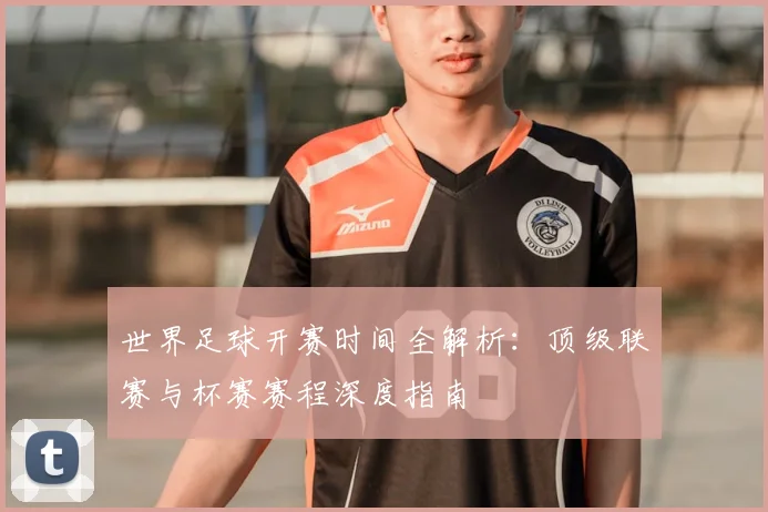 世界足球开赛时间全解析：顶级联赛与杯赛赛程深度指南