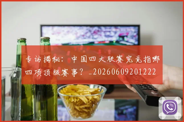专访揭秘:中国四大联赛究竟指哪四项顶级赛事?_20260609201222