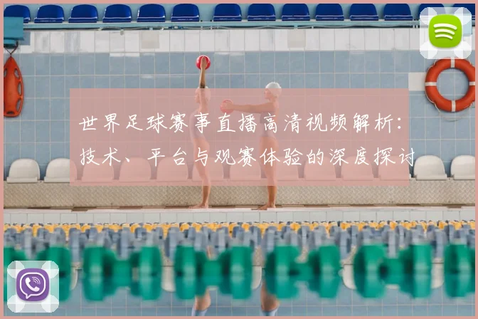 世界足球赛事直播高清视频解析：技术、平台与观赛体验的深度探讨