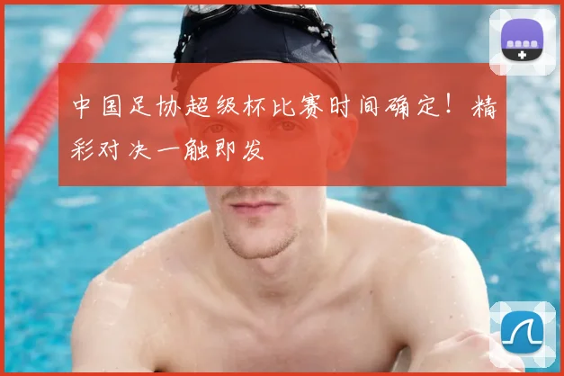 中国足协超级杯比赛时间确定!精彩对决一触即发