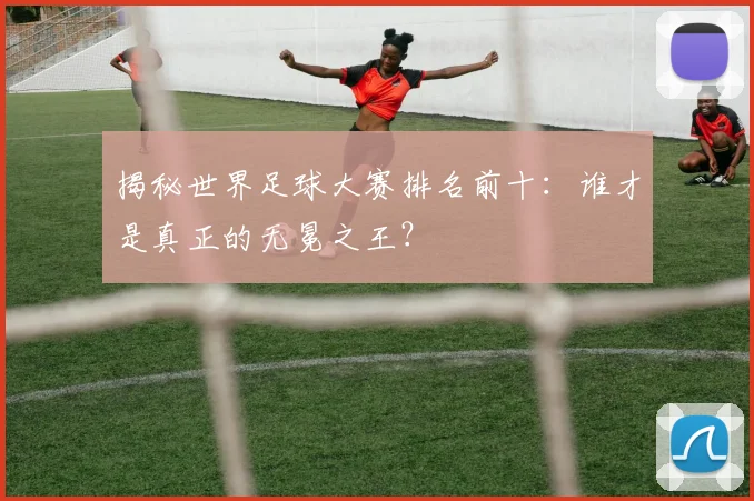 揭秘世界足球大赛排名前十：谁才是真正的无冕之王？