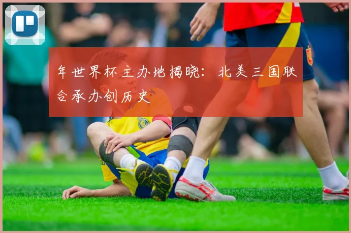 年世界杯主办地揭晓：北美三国联合承办创历史