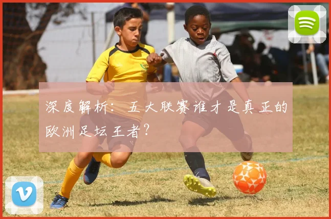 深度解析:五大联赛谁才是真正的欧洲足坛王者?