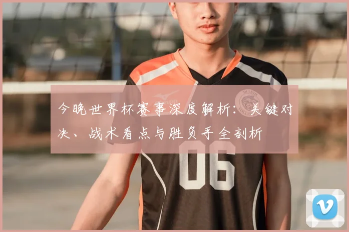 今晚世界杯赛事深度解析：关键对决、战术看点与胜负手全剖析