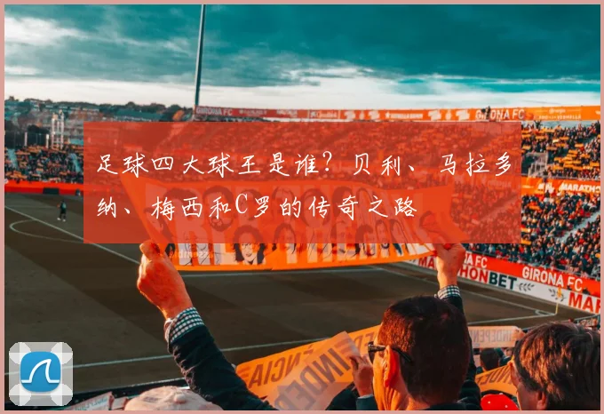 足球四大球王是谁？贝利、马拉多纳、梅西和C罗的传奇之路