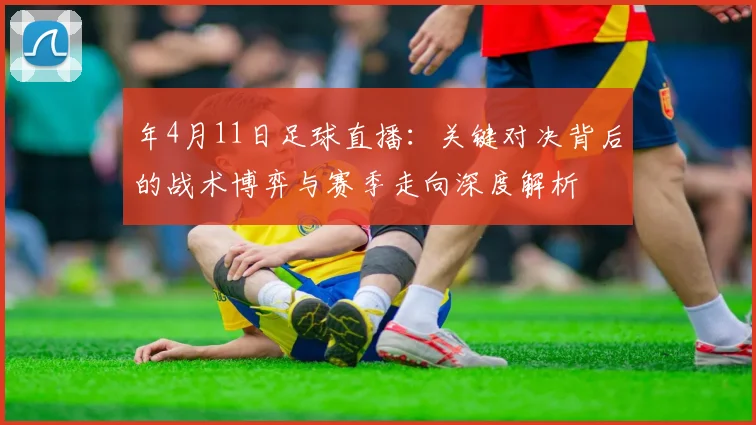 年4月11日足球直播：关键对决背后的战术博弈与赛季走向深度解析