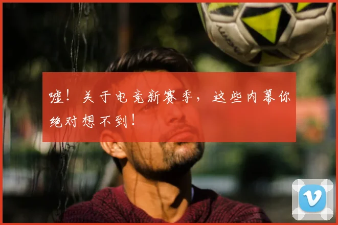 嘘！关于电竞新赛季，这些内幕你绝对想不到！