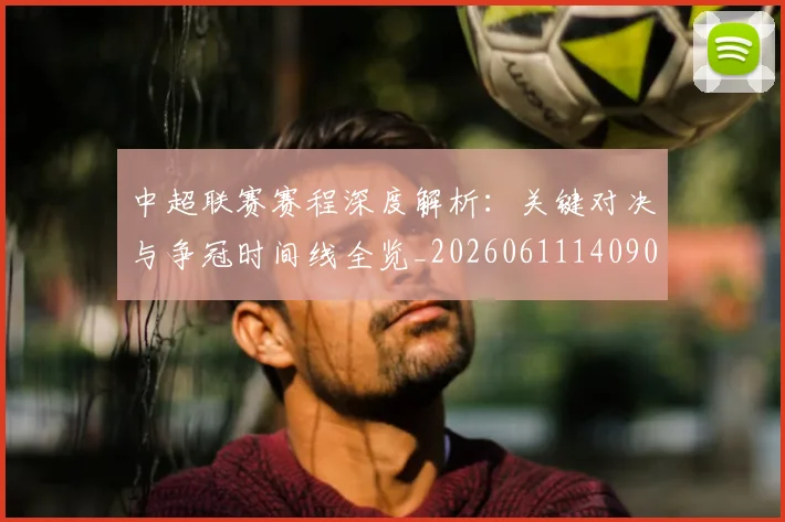 中超联赛赛程深度解析：关键对决与争冠时间线全览_20260611140903